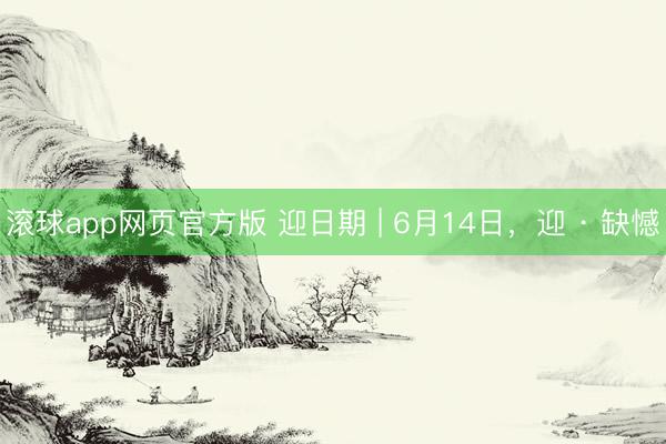 滚球app网页官方版 迎日期 | 6月14日，<a href=