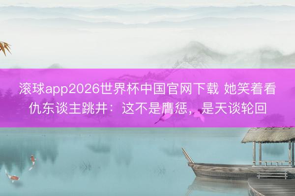 滚球app2026世界杯中国官网下载 她笑着看仇东谈主跳井:这不是膺惩,是天谈轮回