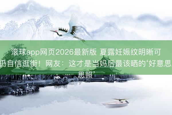 滚球app网页2026最新版 夏露妊娠纹明晰可见仍自信逛街!网友:这才是当妈后最该晒的‘好意思照’