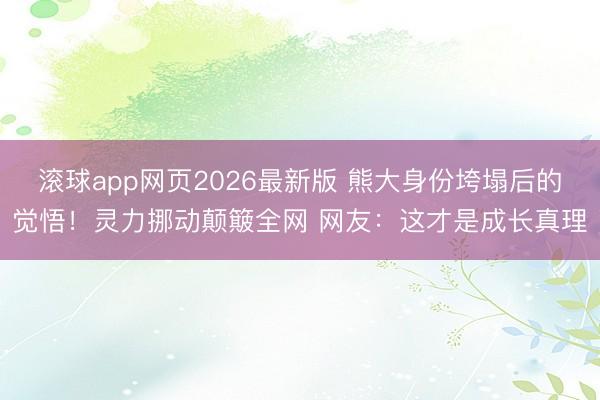 滚球app网页2026最新版 熊大身份垮塌后的觉悟!灵力挪动颠簸全网 网友:这才是成长真理