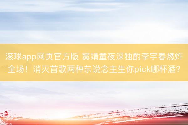 滚球app网页官方版 窦靖童夜深独酌李宇春燃炸全场!消灭首歌两种东说念主生你pick哪杯酒?