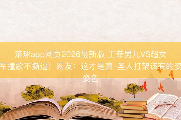 滚球app网页2026最新版 王菲男儿VS超女冠军撞歌不撕逼!网友:这才是真·圣人打架该有的姿色