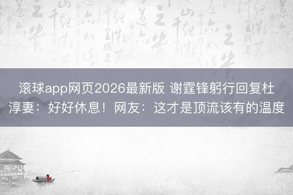 滚球app网页2026最新版 谢霆锋躬行回复杜淳妻:好好休息!网友:这才是顶流该有的温度