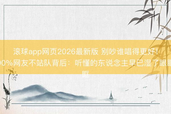 滚球app网页2026最新版 别吵谁唱得更好!90%网友不站队背后:听懂的东说念主早已湿了眼眶