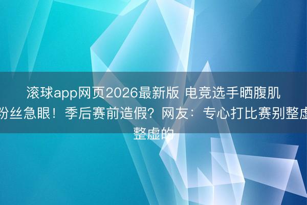 滚球app网页2026最新版 电竞选手晒腹肌引粉丝急眼!季后赛前造假?网友:专心打比赛别整虚的