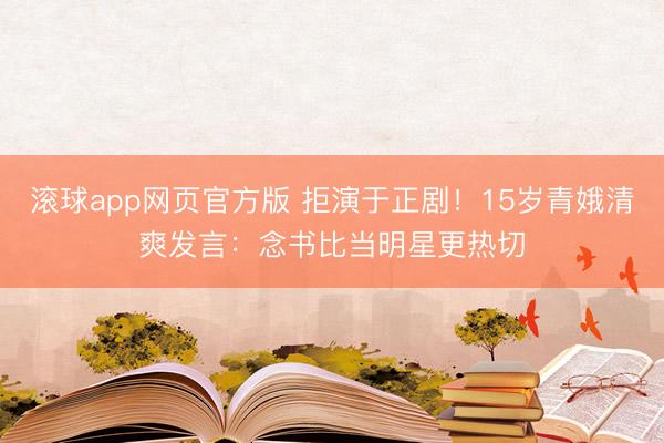 滚球app网页官方版 拒演于正剧!15岁青娥清爽发言:念书比当明星更热切