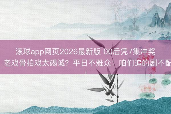 滚球app网页2026最新版 00后凭7集冲奖,老戏骨拍戏太竭诚?平日不雅众:咱们追的剧不配!