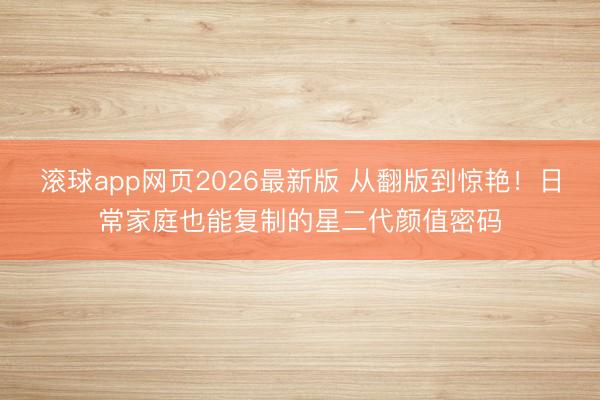 滚球app网页2026最新版 从翻版到惊艳!日常家庭也能复制的星二代颜值密码