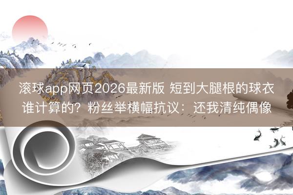 滚球app网页2026最新版 短到大腿根的球衣谁计算的?粉丝举横幅抗议:还我清纯偶像