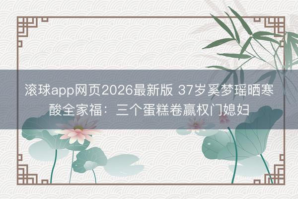 滚球app网页2026最新版 37岁奚梦瑶晒寒酸全家福:三个蛋糕卷赢权门媳妇