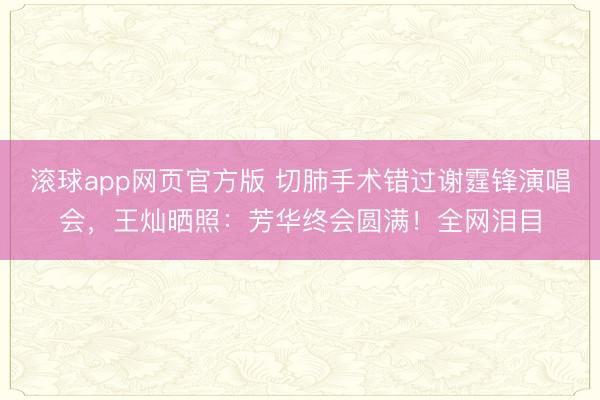 滚球app网页官方版 切肺手术错过谢霆锋演唱会,王灿晒照:芳华终会圆满!全网泪目
