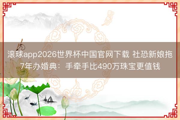 滚球app2026世界杯中国官网下载 社恐新娘拖7年办婚典:手牵手比490万珠宝更值钱