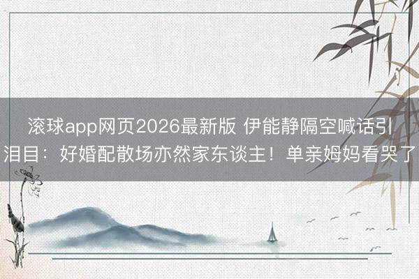 滚球app网页2026最新版 伊能静隔空喊话引泪目:好婚配散场亦然家东谈主!单亲姆妈看哭了