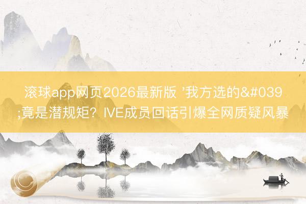滚球app网页2026最新版 '我方选的'竟是潜规矩?IVE成员回话引爆全网质疑风暴