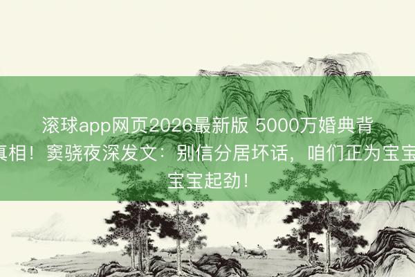 滚球app网页2026最新版 5000万婚典背后的真相!窦骁夜深发文:别信分居坏话,咱们正为宝宝起劲!
