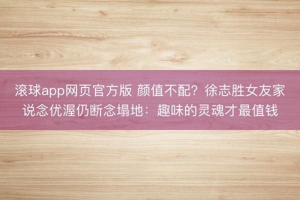 滚球app网页官方版 颜值不配?徐志胜女友家说念优渥仍断念塌地:趣味的灵魂才最值钱