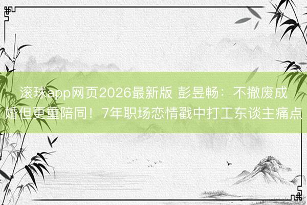 滚球app网页2026最新版 彭昱畅：不撤废成婚但更重陪同！7年职场恋情戳中打工东谈主痛点
