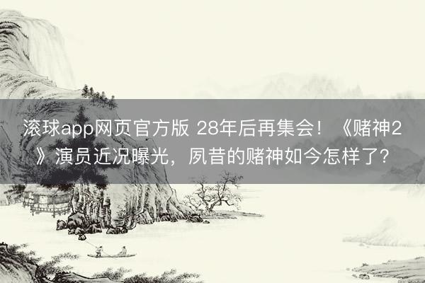 滚球app网页官方版 28年后再集会!《赌神2》演员近况曝光,夙昔的赌神如今怎样了?