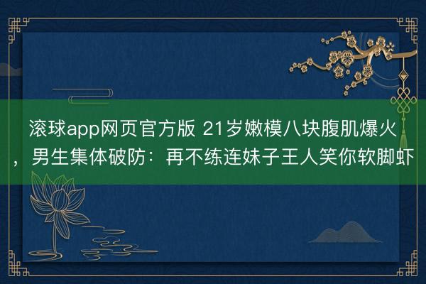滚球app网页官方版 21岁嫩模八块腹肌爆火,男生集体破防:再不练连妹子王人笑你软脚虾