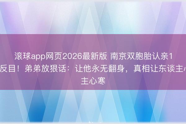 滚球app网页2026最新版 南京双胞胎认亲10天反目!弟弟放狠话:让他永无翻身,真相让东谈主心寒