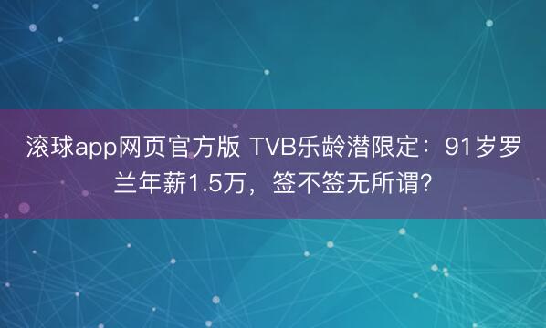 滚球app网页官方版 TVB乐龄潜限定:91岁罗兰年薪1.5万,签不签无所谓?
