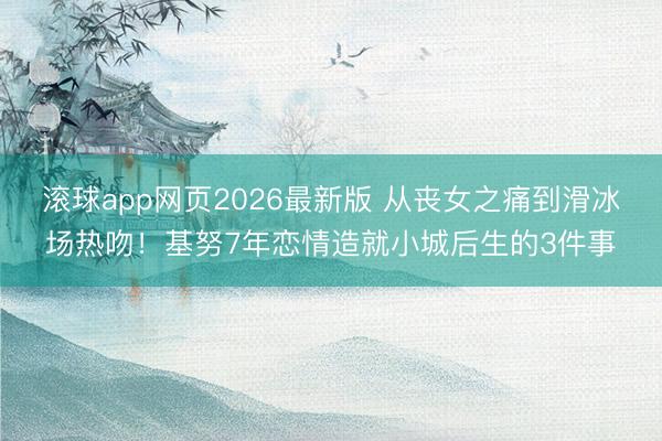 滚球app网页2026最新版 从丧女之痛到滑冰场热吻!基努7年恋情造就小城后生的3件事