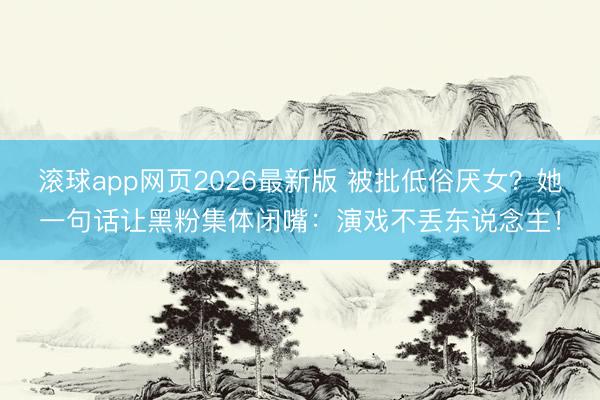 滚球app网页2026最新版 被批低俗厌女?她一句话让黑粉集体闭嘴:演戏不丢东说念主!