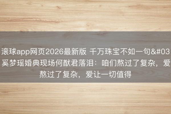 滚球app网页2026最新版 千万珠宝不如一句'我快意'!奚梦瑶婚典现场何猷君落泪:咱们熬过了复杂,爱让一切值得