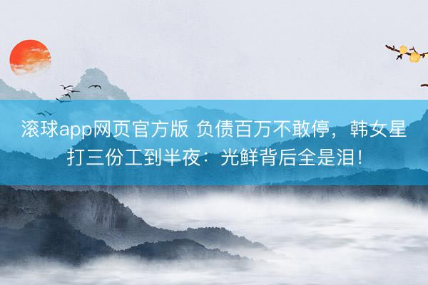 滚球app网页官方版 负债百万不敢停,韩女星打三份工到半夜:光鲜背后全是泪!