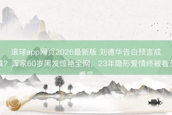 滚球app网页2026最新版 刘德华告白预言成真?浑家60岁黑发惊艳全网,23年隐形爱情终被看见