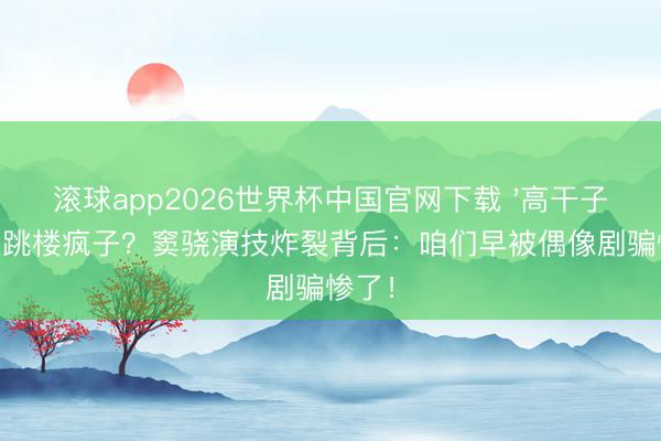 滚球app2026世界杯中国官网下载 '高干子弟'变跳楼疯子?窦骁演技炸裂背后:咱们早被偶像剧骗惨了!
