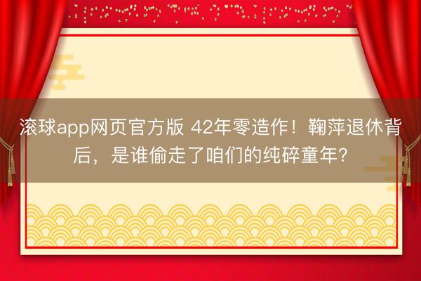 滚球app网页官方版 42年零造作!鞠萍退休背后,是谁偷走了咱们的纯碎童年?