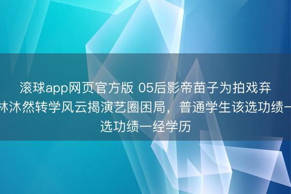 滚球app网页官方版 05后影帝苗子为拍戏弃中戏?林沐然转学风云揭演艺圈困局,普通学生该选功绩一经学历