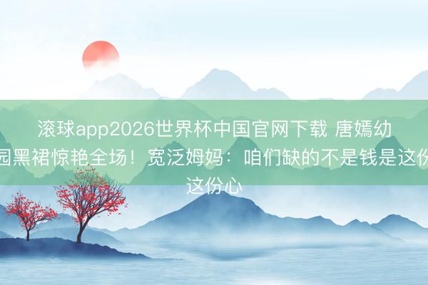 滚球app2026世界杯中国官网下载 唐嫣幼儿园黑裙惊艳全场!宽泛姆妈:咱们缺的不是钱是这份心