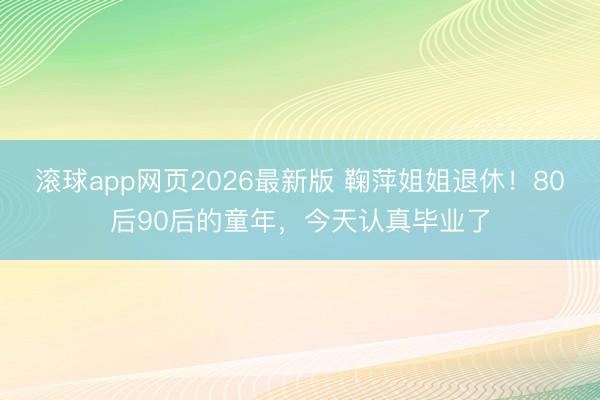 滚球app网页2026最新版 鞠萍姐姐退休!80后90后的童年,今天认真毕业了