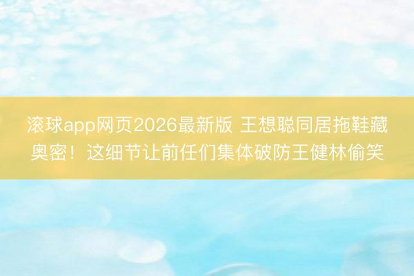 滚球app网页2026最新版 王想聪同居拖鞋藏奥密!这细节让前任们集体破防王健林偷笑