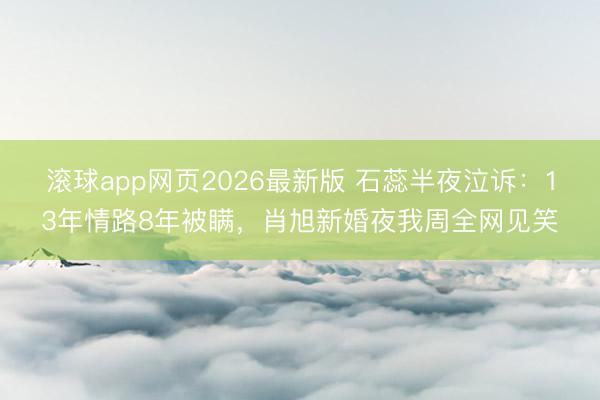 滚球app网页2026最新版 石蕊半夜泣诉:13年情路8年被瞒,肖旭新婚夜我周全网见笑