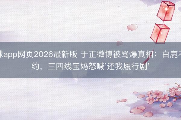 滚球app网页2026最新版 于正微博被骂爆真相:白鹿不续约,三四线宝妈怒喊'还我履行剧'