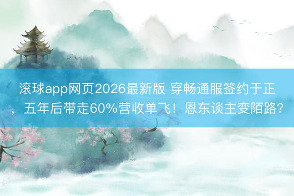 滚球app网页2026最新版 穿畅通服签约于正,五年后带走60%营收单飞!恩东谈主变陌路?