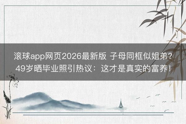 滚球app网页2026最新版 子母同框似姐弟?49岁晒毕业照引热议:这才是真实的富养!