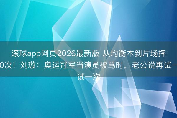 滚球app网页2026最新版 从均衡木到片场摔200次!刘璇:奥运冠军当演员被骂时,老公说再试一次