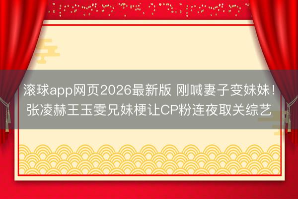 滚球app网页2026最新版 刚喊妻子变妹妹!张凌赫王玉雯兄妹梗让CP粉连夜取关综艺