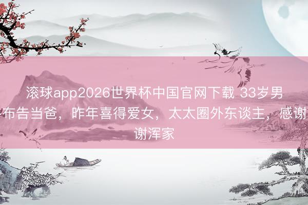 滚球app2026世界杯中国官网下载 33岁男歌手布告当爸,昨年喜得爱女,太太圈外东谈主,感谢浑家