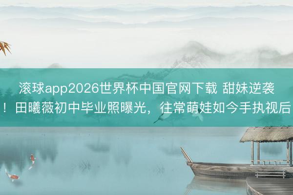 滚球app2026世界杯中国官网下载 甜妹逆袭!田曦薇初中毕业照曝光,往常萌娃如今手执视后