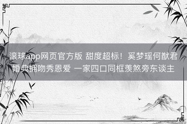 滚球app网页官方版 甜度超标!奚梦瑶何猷君婚典拥吻秀恩爱 一家四口同框羡煞旁东谈主