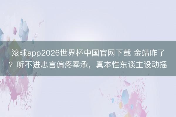 滚球app2026世界杯中国官网下载 金靖咋了?听不进忠言偏疼奉承,真本性东谈主设动摇