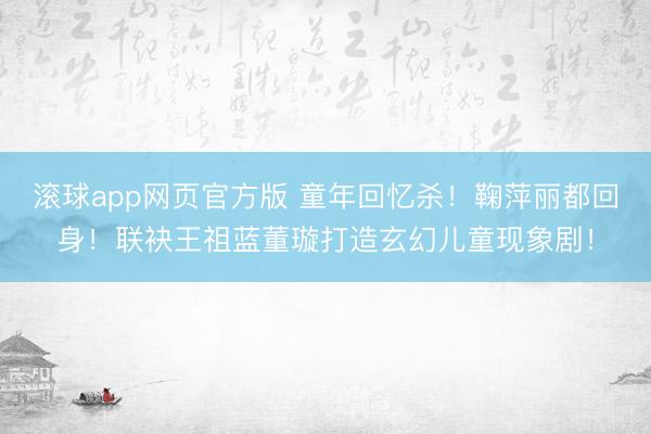 滚球app网页官方版 童年回忆杀!鞠萍丽都回身!联袂王祖蓝董璇打造玄幻儿童现象剧!