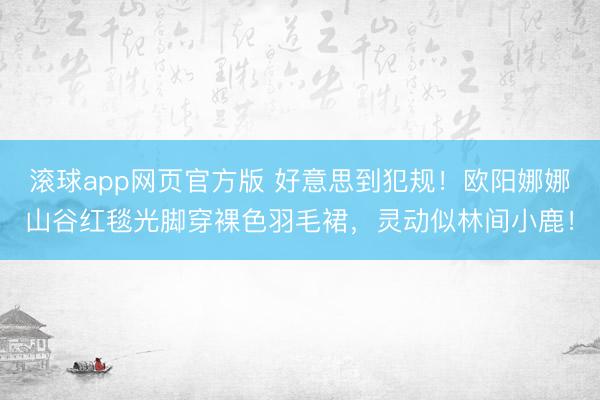 滚球app网页官方版 好意思到犯规!欧阳娜娜山谷红毯光脚穿裸色羽毛裙,灵动似林间小鹿!