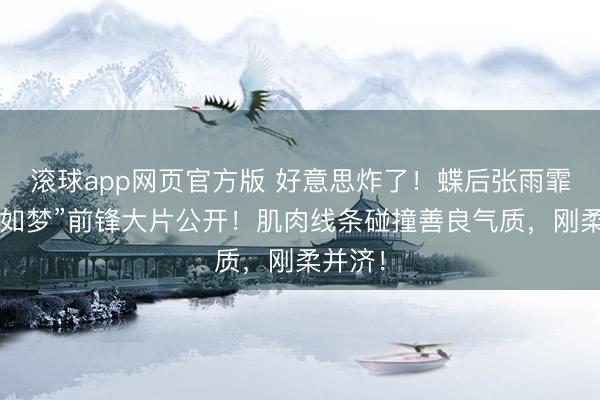 滚球app网页官方版 好意思炸了!蝶后张雨霏“似锦如梦”前锋大片公开!肌肉线条碰撞善良气质,刚柔并济!