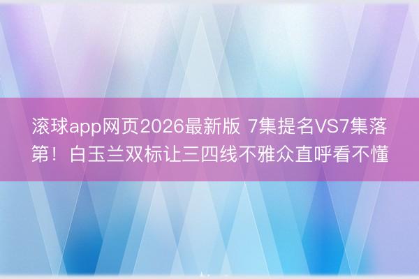 滚球app网页2026最新版 7集提名VS7集落第!白玉兰双标让三四线不雅众直呼看不懂